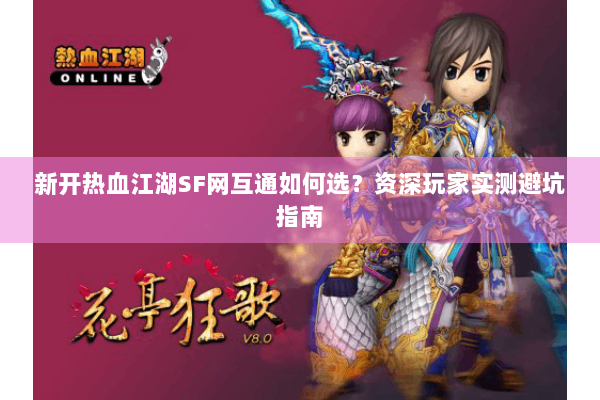 新开热血江湖SF网互通如何选？资深玩家实测避坑指南