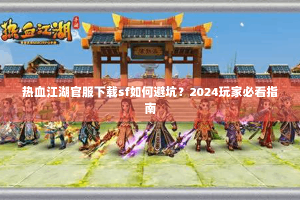 热血江湖官服下载sf如何避坑？2024玩家必看指南