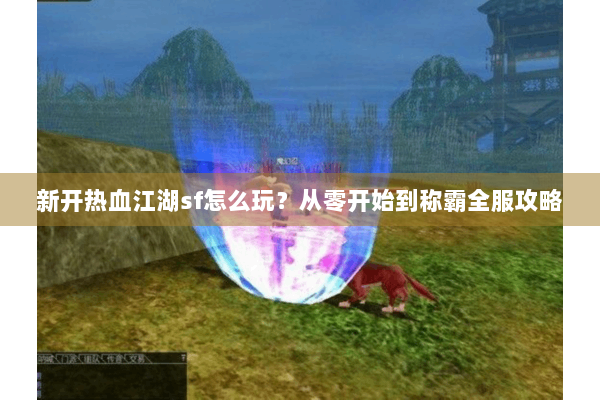 新开热血江湖sf怎么玩？从零开始到称霸全服攻略