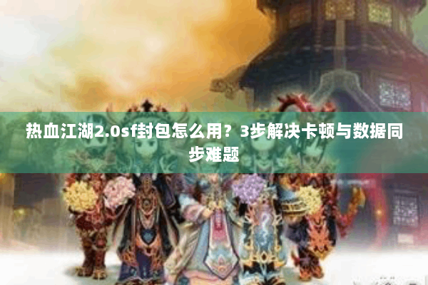 热血江湖2.0sf封包怎么用？3步解决卡顿与数据同步难题