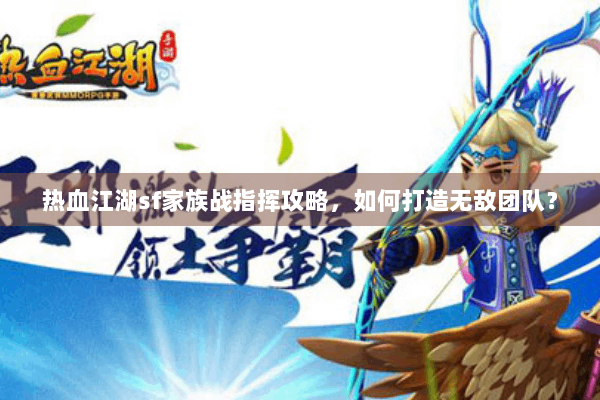 热血江湖sf家族战指挥攻略，如何打造无敌团队？