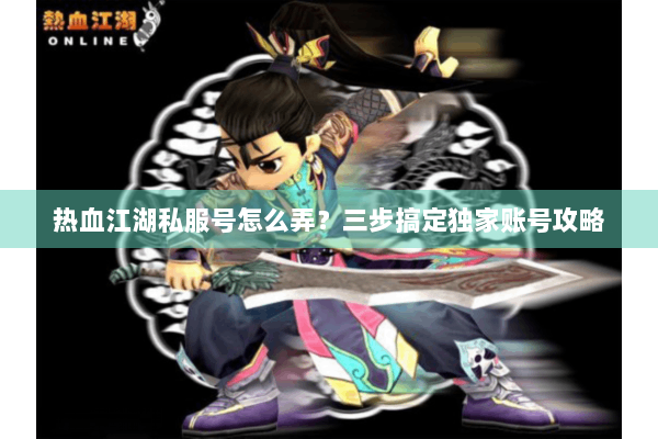 热血江湖私服号怎么弄？三步搞定独家账号攻略