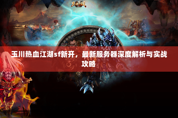 玉川热血江湖sf新开，最新服务器深度解析与实战攻略