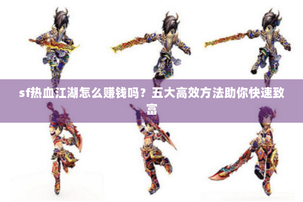 sf热血江湖怎么赚钱吗？五大高效方法助你快速致富