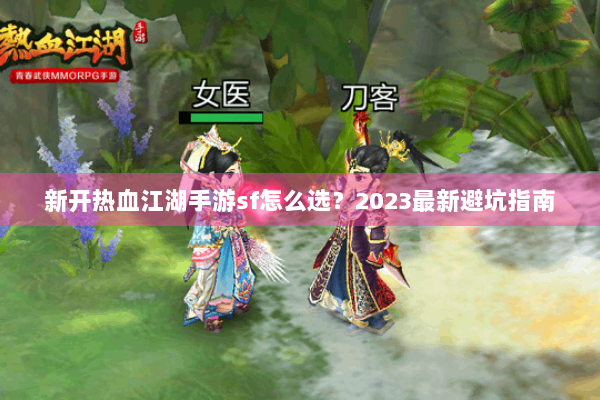 新开热血江湖手游sf怎么选？2023最新避坑指南