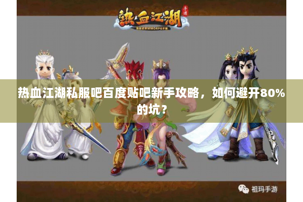 热血江湖私服吧百度贴吧新手攻略，如何避开80%的坑？