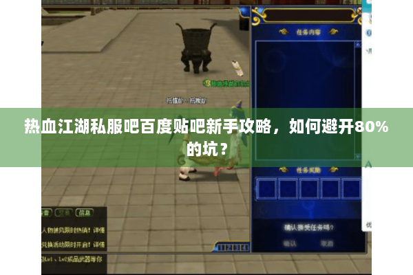 热血江湖私服吧百度贴吧新手攻略，如何避开80%的坑？