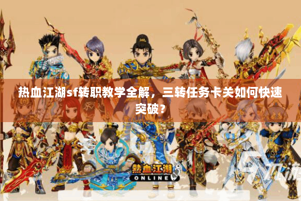 热血江湖sf转职教学全解，三转任务卡关如何快速突破？