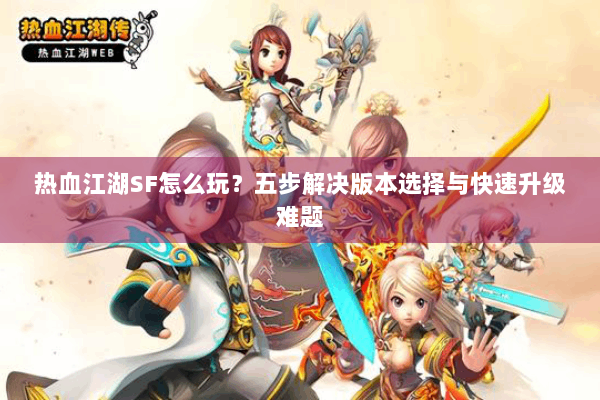热血江湖SF怎么玩？五步解决版本选择与快速升级难题