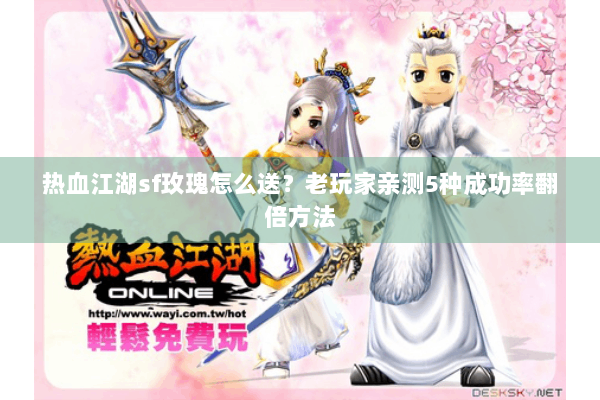 热血江湖sf玫瑰怎么送？老玩家亲测5种成功率翻倍方法