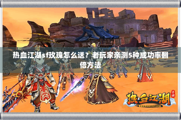 热血江湖sf玫瑰怎么送？老玩家亲测5种成功率翻倍方法