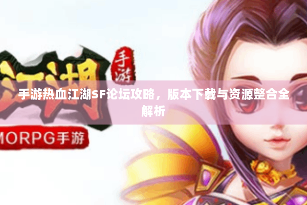 手游热血江湖SF论坛攻略，版本下载与资源整合全解析