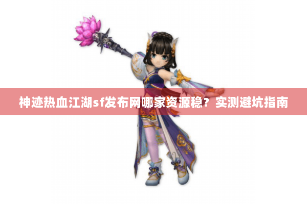 神迹热血江湖sf发布网哪家资源稳？实测避坑指南