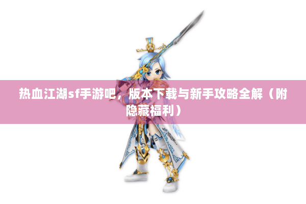 热血江湖sf手游吧，版本下载与新手攻略全解（附隐藏福利）