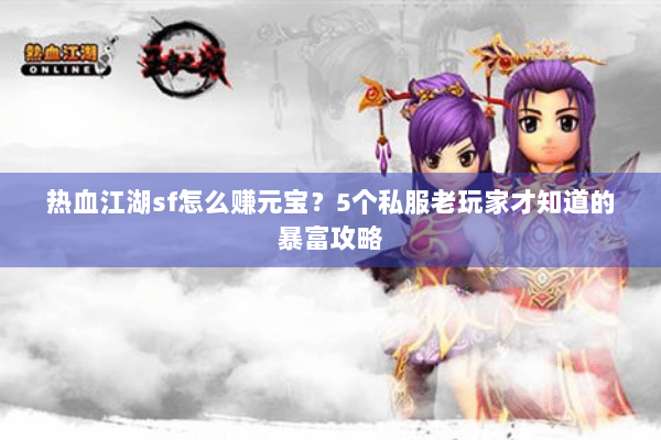 热血江湖sf怎么赚元宝？5个私服老玩家才知道的暴富攻略
