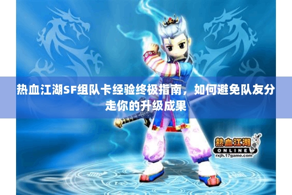 热血江湖SF组队卡经验终极指南，如何避免队友分走你的升级成果