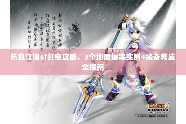热血江湖sf打宝攻略，3个地图爆率实测+装备养成全指南