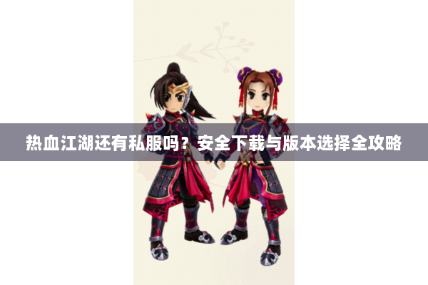 热血江湖还有私服吗？安全下载与版本选择全攻略