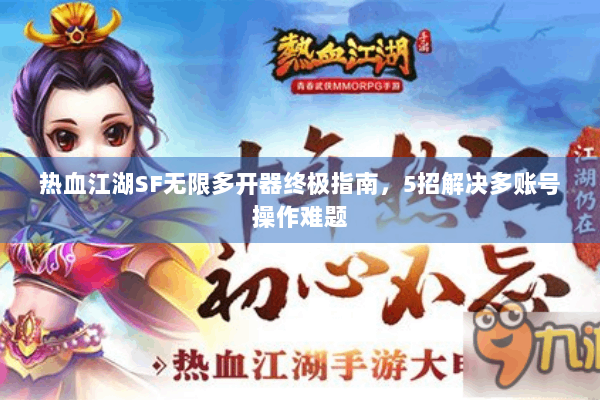 热血江湖SF无限多开器终极指南，5招解决多账号操作难题