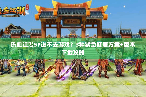 热血江湖SF进不去游戏？3种紧急修复方案+版本下载攻略