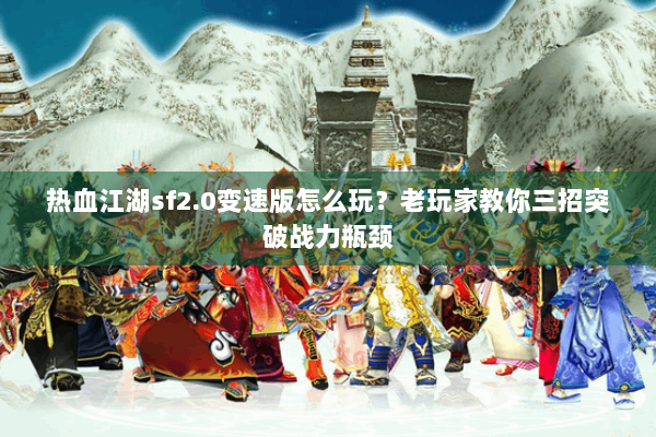 热血江湖sf2.0变速版怎么玩？老玩家教你三招突破战力瓶颈