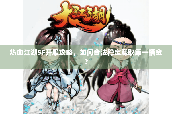热血江湖SF开服攻略，如何合法稳定赚取第一桶金？