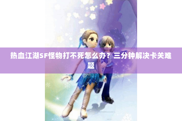 热血江湖SF怪物打不死怎么办？三分钟解决卡关难题