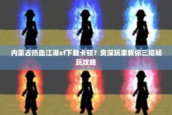 内蒙古热血江湖sf下载卡顿？资深玩家教你三招畅玩攻略