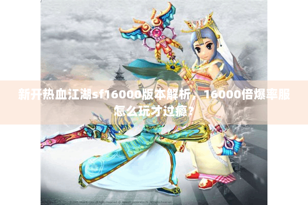 新开热血江湖sf16000版本解析，16000倍爆率服怎么玩才过瘾？