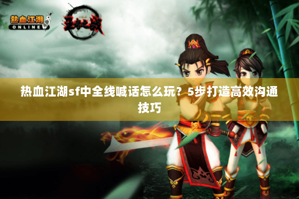 热血江湖sf中全线喊话怎么玩？5步打造高效沟通技巧