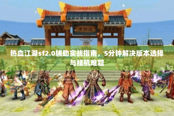 热血江湖sf2.0辅助实战指南，5分钟解决版本选择与挂机难题