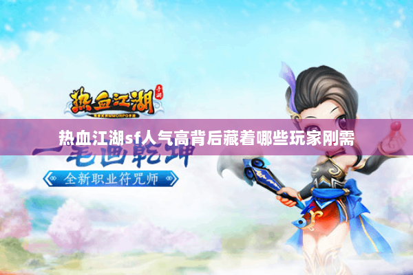 热血江湖sf人气高背后藏着哪些玩家刚需