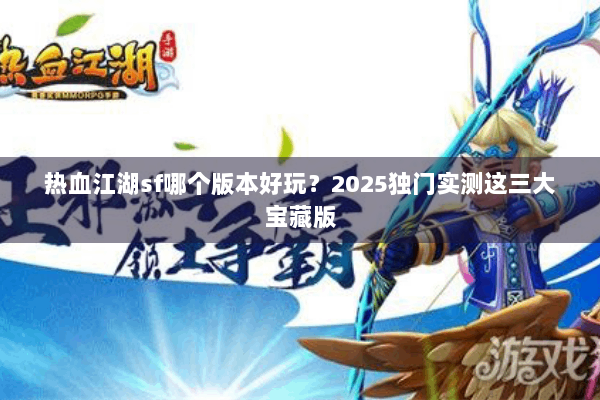 热血江湖sf哪个版本好玩？2025独门实测这三大宝藏版