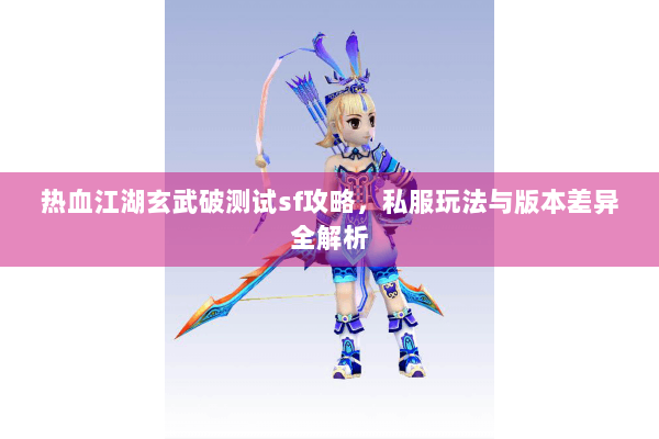 热血江湖玄武破测试sf攻略，私服玩法与版本差异全解析