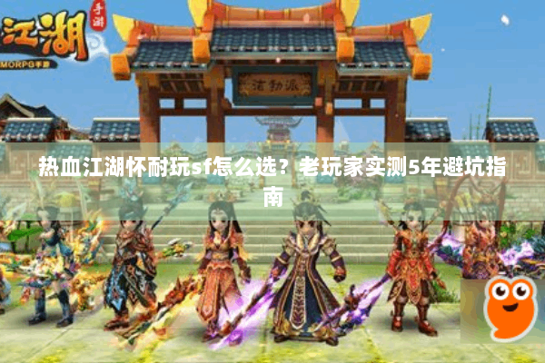 热血江湖怀耐玩sf怎么选？老玩家实测5年避坑指南