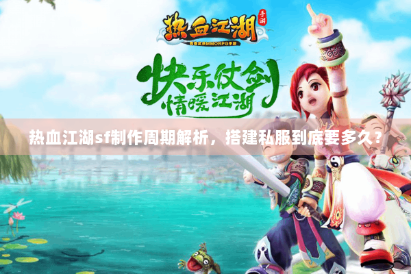 热血江湖sf制作周期解析，搭建私服到底要多久？