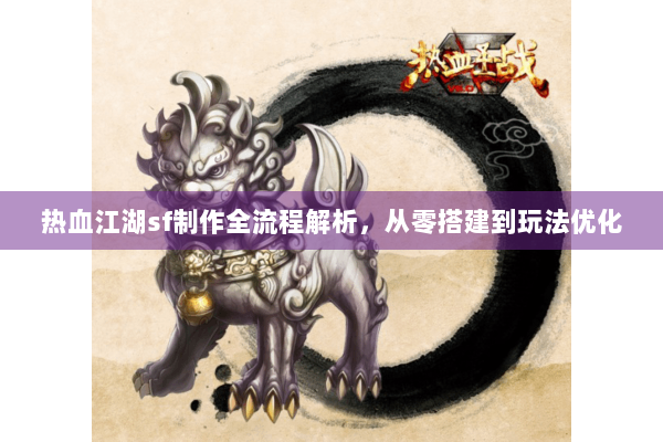 热血江湖sf制作全流程解析，从零搭建到玩法优化