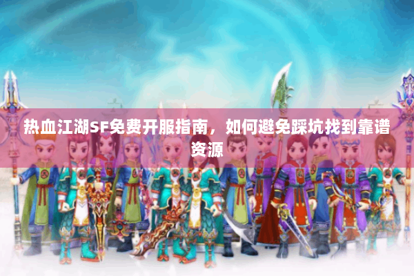 热血江湖SF免费开服指南，如何避免踩坑找到靠谱资源