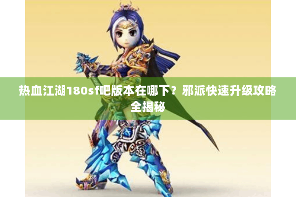 热血江湖180sf吧版本在哪下？邪派快速升级攻略全揭秘