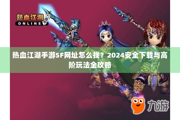 热血江湖手游SF网址怎么找？2024安全下载与高阶玩法全攻略