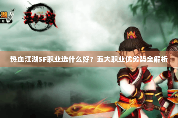 热血江湖SF职业选什么好？五大职业优劣势全解析