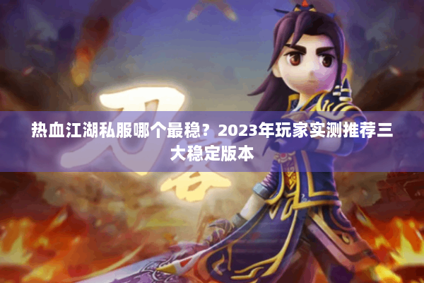 热血江湖私服哪个最稳？2023年玩家实测推荐三大稳定版本