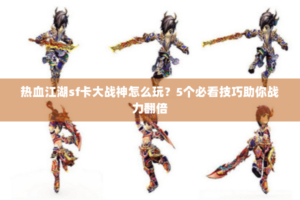 热血江湖sf卡大战神怎么玩？5个必看技巧助你战力翻倍