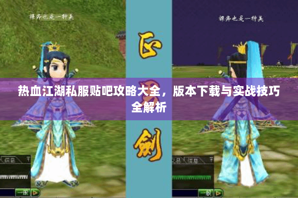 热血江湖私服贴吧攻略大全，版本下载与实战技巧全解析