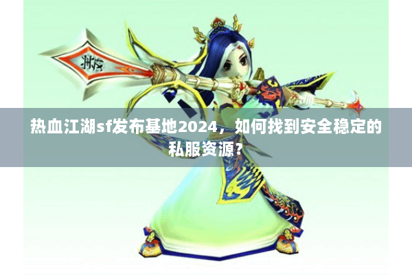 热血江湖sf发布基地2024，如何找到安全稳定的私服资源？
