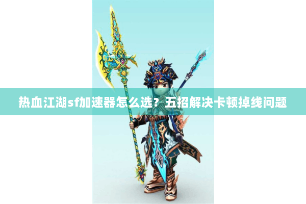 热血江湖sf加速器怎么选？五招解决卡顿掉线问题