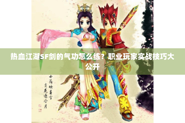 热血江湖SF剑的气功怎么练？职业玩家实战技巧大公开
