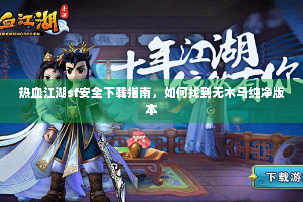 热血江湖sf安全下载指南，如何找到无木马纯净版本