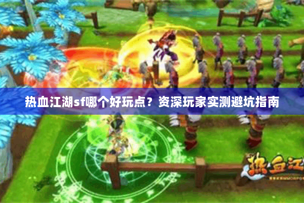热血江湖sf哪个好玩点？资深玩家实测避坑指南
