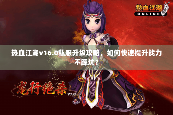 热血江湖v16.0私服升级攻略，如何快速提升战力不踩坑？